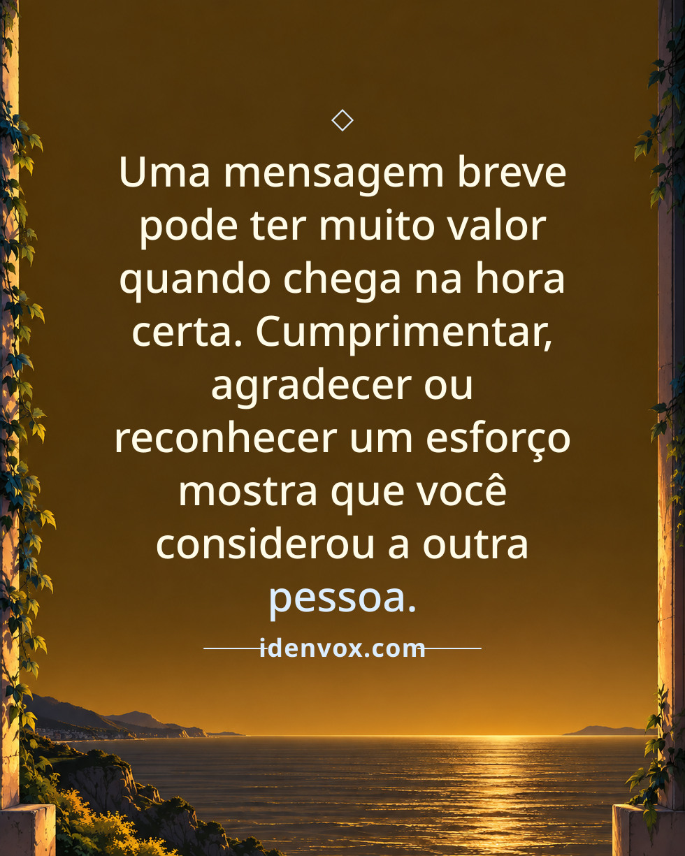 Uma mensagem breve pode ter muito valor quando chega na hora certa. Cumprimentar, agradecer ou reconhecer um esforço mostra que você considerou a outra pessoa.