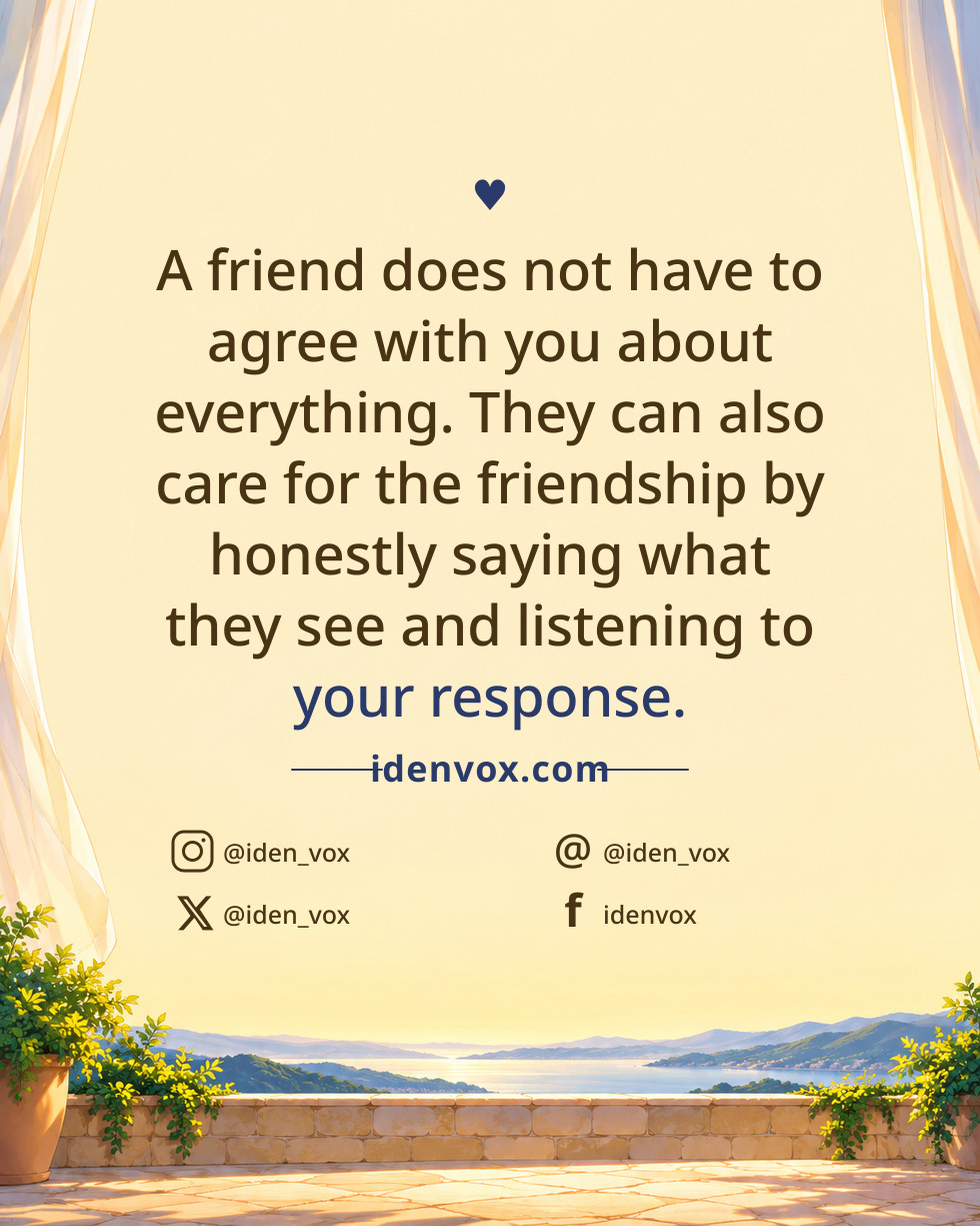 A friend does not have to agree with you about everything. They can also care for the friendship by honestly saying what they see and listening to your response.