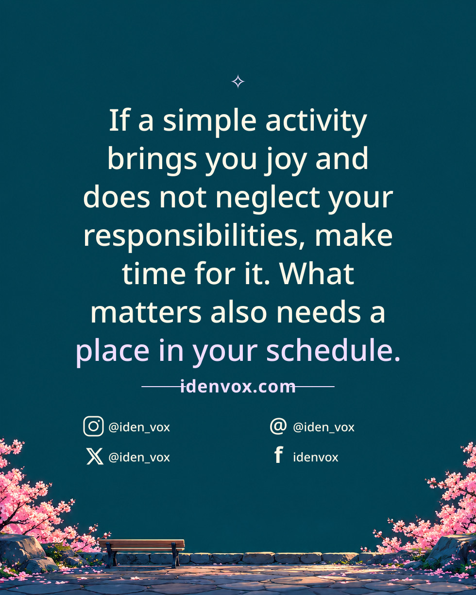 If a simple activity brings you joy and does not neglect your responsibilities, make time for it. What matters also needs a place in your schedule.