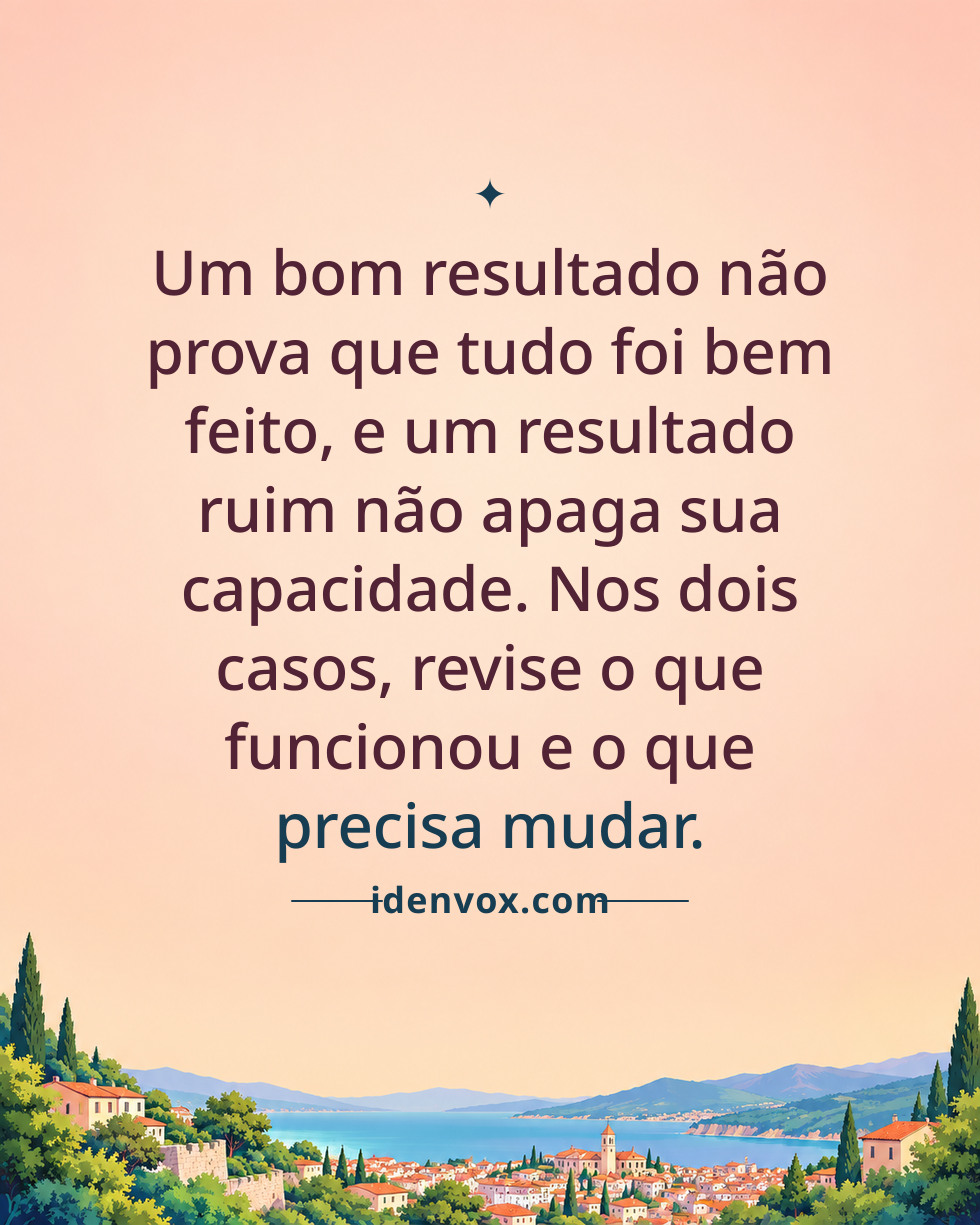 Um bom resultado não prova que tudo foi bem feito, e um resultado ruim não apaga sua capacidade. Nos dois casos, revise o que funcionou e o que precisa mudar.