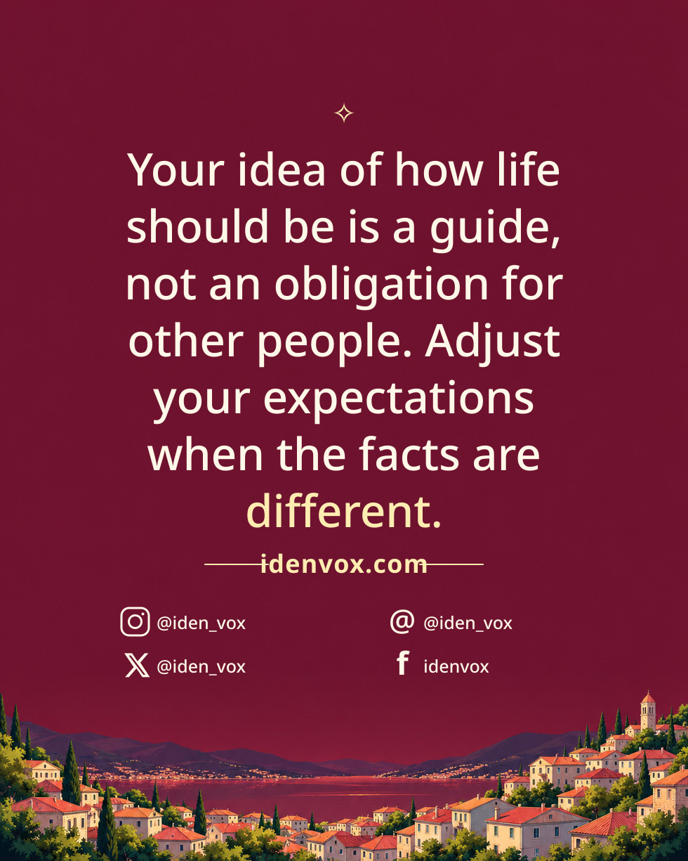 Your idea of how life should be is a guide, not an obligation for other people. Adjust your expectations when the facts are different.