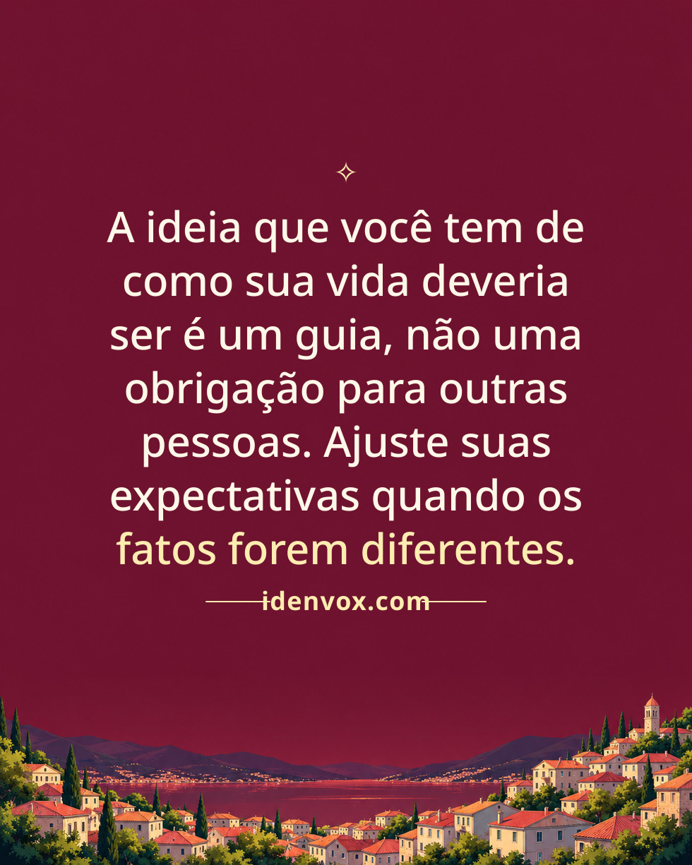 A ideia que você tem de como sua vida deveria ser é um guia, não uma obrigação para outras pessoas. Ajuste suas expectativas quando os fatos forem diferentes.