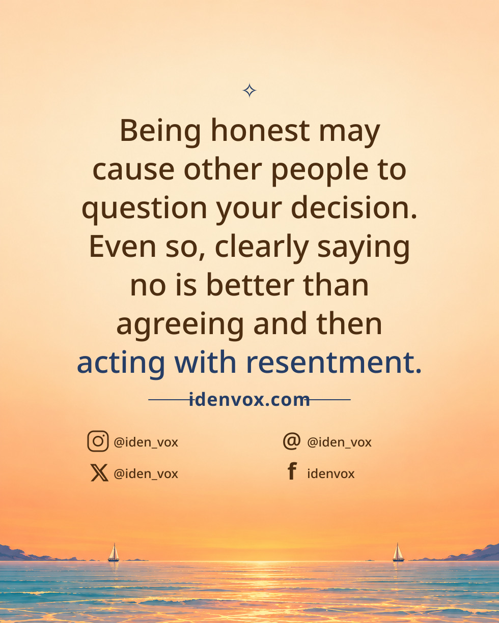 Being honest may cause other people to question your decision. Even so, clearly saying no is better than agreeing and then acting with resentment.