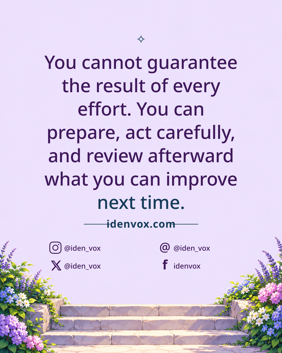 You cannot guarantee the result of every effort. You can prepare, act carefully, and review afterward what you can improve next time.