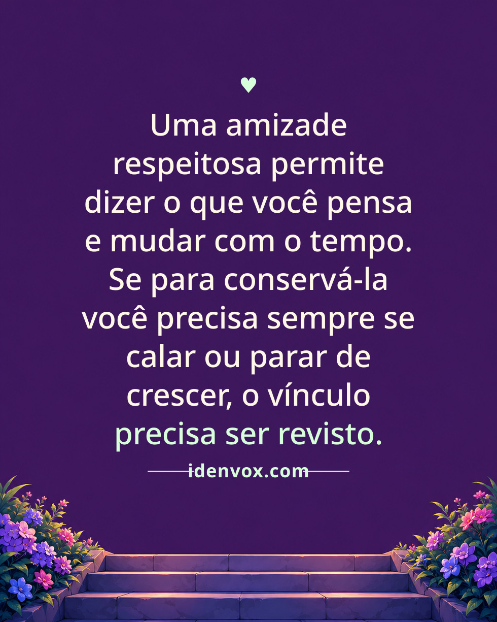 Uma amizade respeitosa permite dizer o que você pensa e mudar com o tempo. Se para conservá-la você precisa sempre se calar ou parar de crescer, o vínculo precisa ser revisto.