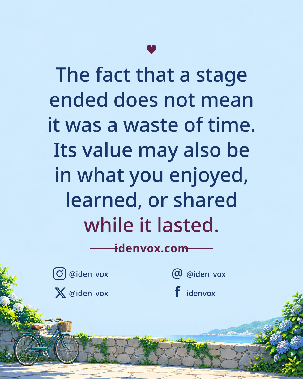 The fact that a stage ended does not mean it was a waste of time. Its value may also be in what you enjoyed, learned, or shared while it lasted.