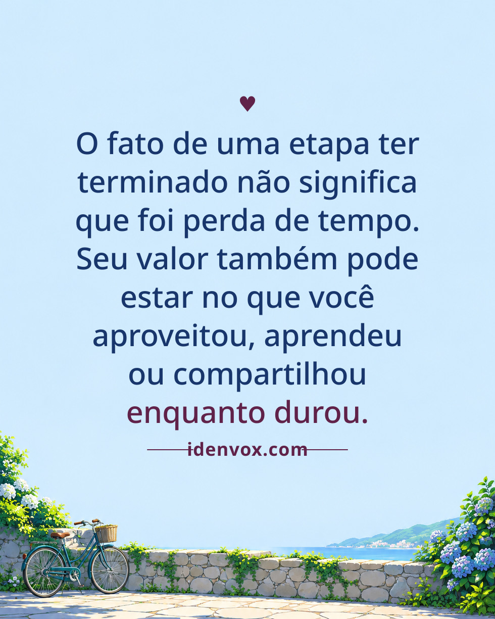 O fato de uma etapa ter terminado não significa que foi perda de tempo. Seu valor também pode estar no que você aproveitou, aprendeu ou compartilhou enquanto durou.