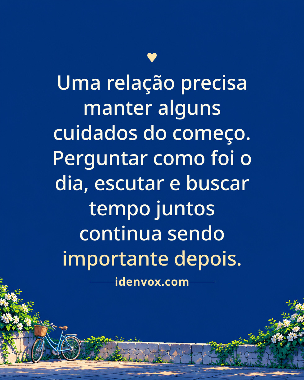 Uma relação precisa manter alguns cuidados do começo. Perguntar como foi o dia, escutar e buscar tempo juntos continua sendo importante depois.