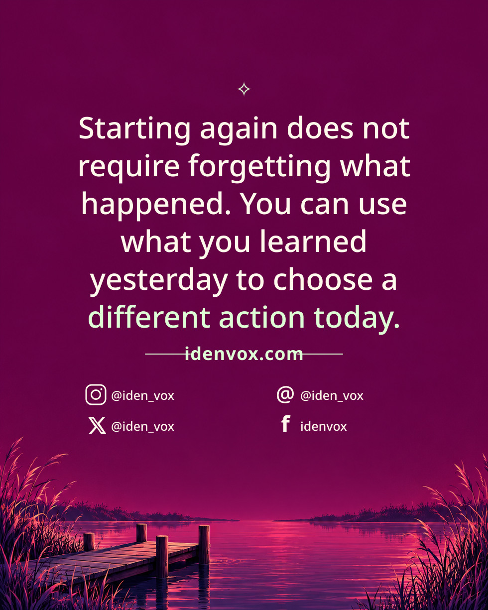 Starting again does not require forgetting what happened. You can use what you learned yesterday to choose a different action today.