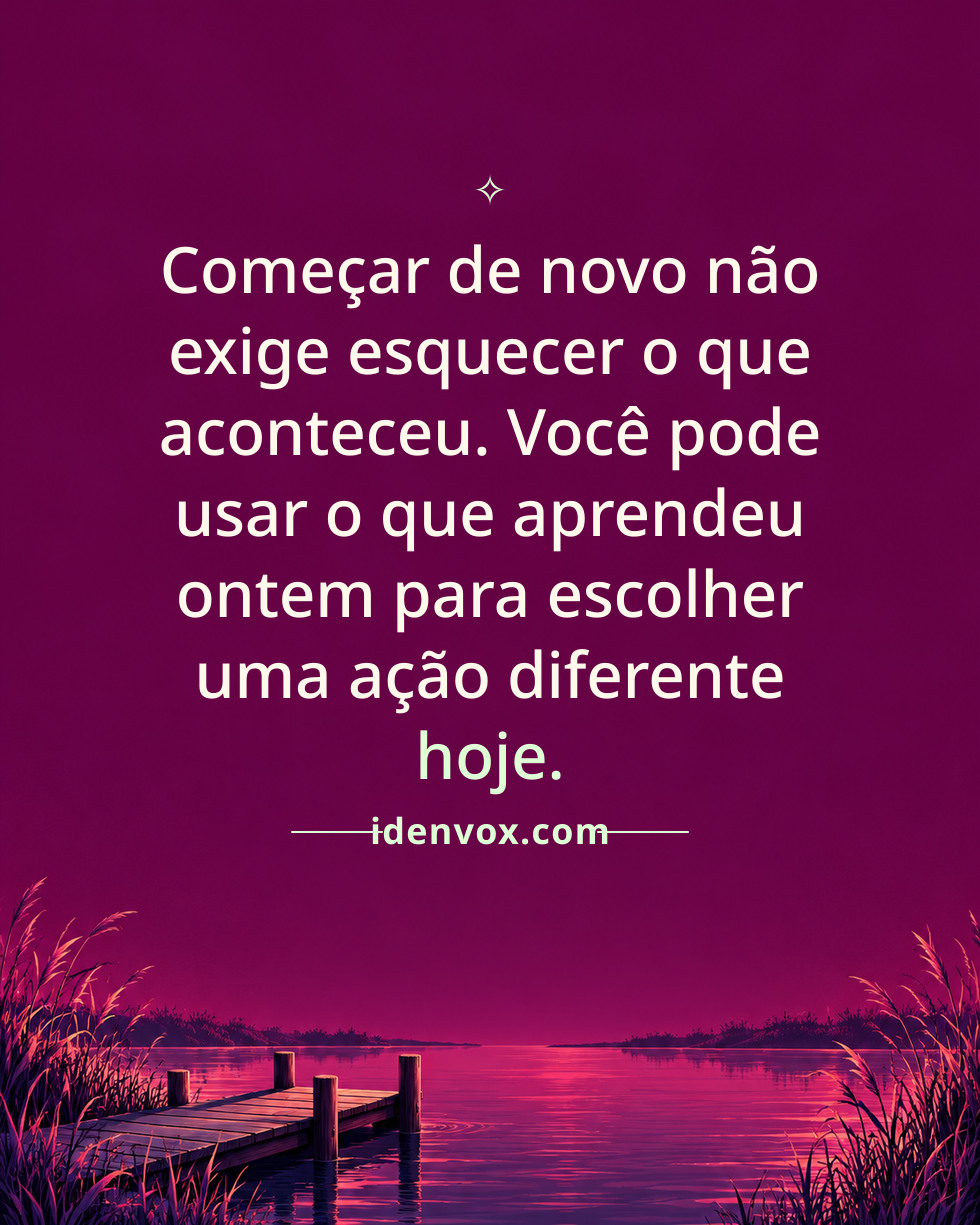 Começar de novo não exige esquecer o que aconteceu. Você pode usar o que aprendeu ontem para escolher uma ação diferente hoje.