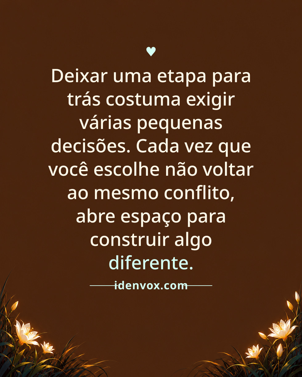 Deixar uma etapa para trás costuma exigir várias pequenas decisões. Cada vez que você escolhe não voltar ao mesmo conflito, abre espaço para construir algo diferente.