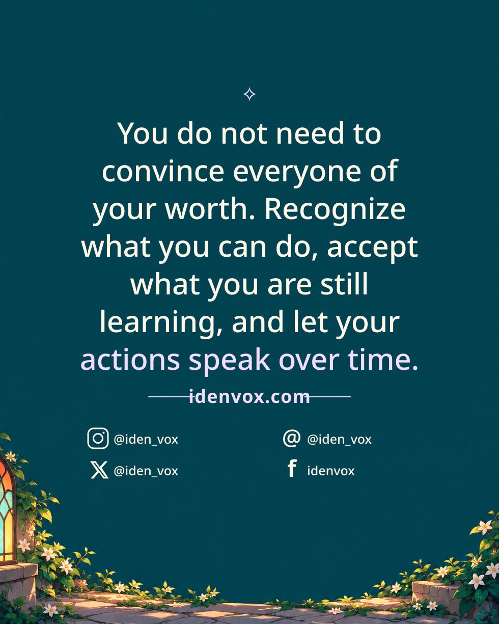 You do not need to convince everyone of your worth. Recognize what you can do, accept what you are still learning, and let your actions speak over time.