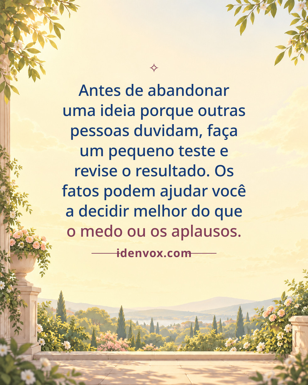 Antes de abandonar uma ideia porque outras pessoas duvidam, faça um pequeno teste e revise o resultado. Os fatos podem ajudar você a decidir melhor do que o medo ou os aplausos.