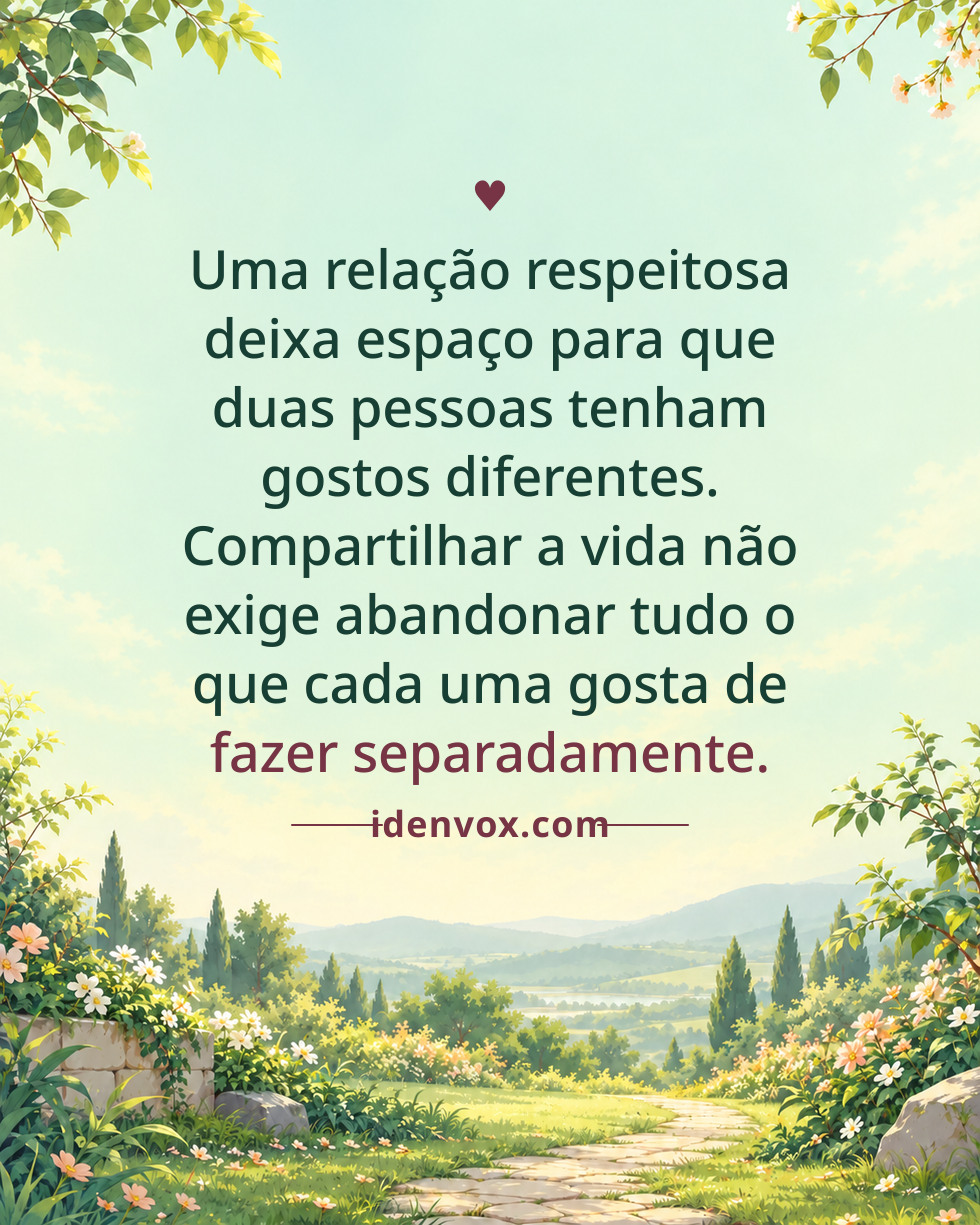 Uma relação respeitosa deixa espaço para que duas pessoas tenham gostos diferentes. Compartilhar a vida não exige abandonar tudo o que cada uma gosta de fazer separadamente.