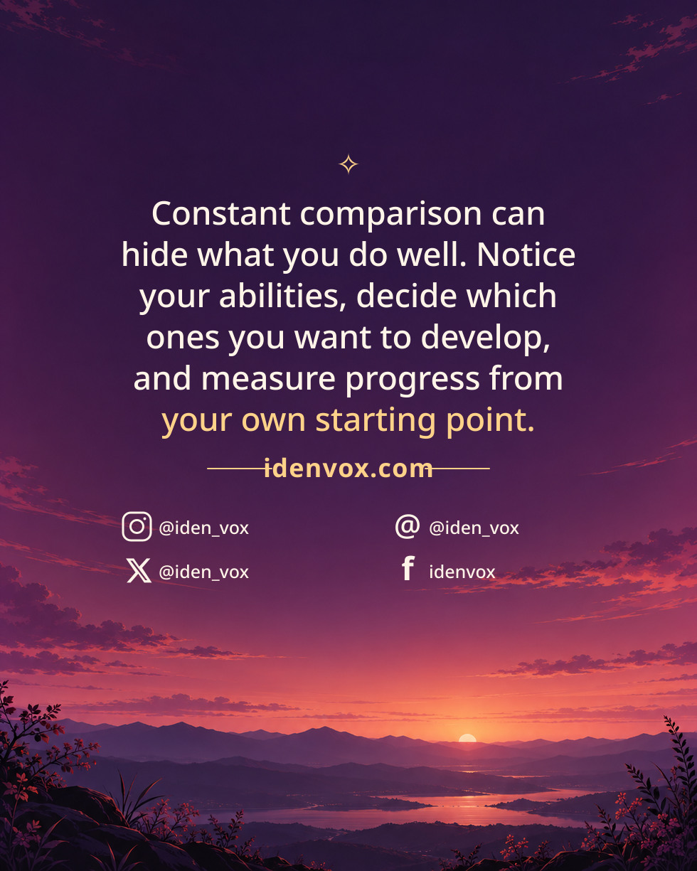 Constant comparison can hide what you do well. Notice your abilities, decide which ones you want to develop, and measure progress from your own starting point.
