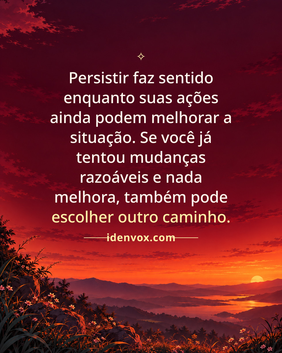 Persistir faz sentido enquanto suas ações ainda podem melhorar a situação. Se você já tentou mudanças razoáveis e nada melhora, também pode escolher outro caminho.