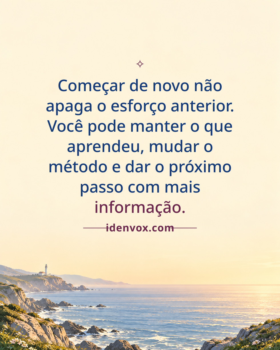 Começar de novo não apaga o esforço anterior. Você pode manter o que aprendeu, mudar o método e dar o próximo passo com mais informação.