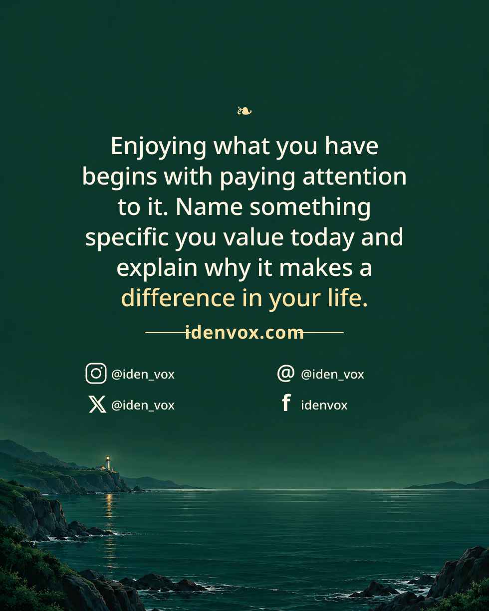 Enjoying what you have begins with paying attention to it. Name something specific you value today and explain why it makes a difference in your life.