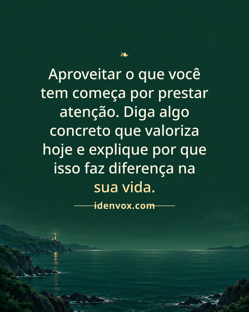 Aproveitar o que você tem começa por prestar atenção. Diga algo concreto que valoriza hoje e explique por que isso faz diferença na sua vida.
