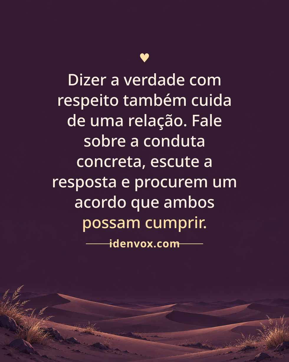 Dizer a verdade com respeito também cuida de uma relação. Fale sobre a conduta concreta, escute a resposta e procurem um acordo que ambos possam cumprir.